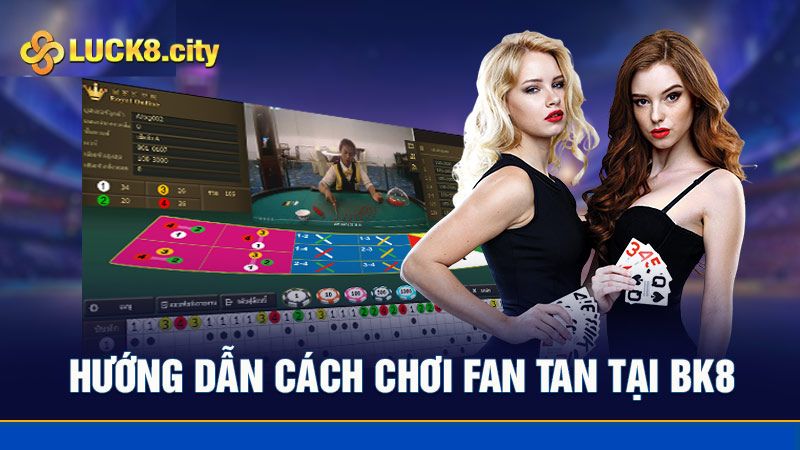 Hướng dẫn cách chơi Fan tan tại Luck8